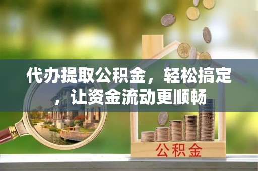 天全代办提取公积金，轻松搞定，让资金流动更顺畅