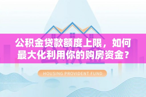 天全公积金贷款额度上限，如何最大化利用你的购房资金？