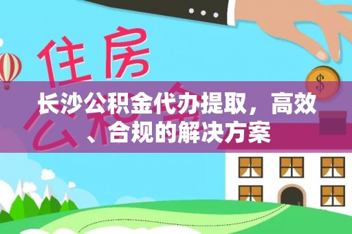 天全长沙公积金代办提取，高效、合规的解决方案