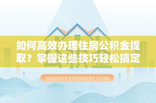 天全如何高效办理住房公积金提取？掌握这些技巧轻松搞定