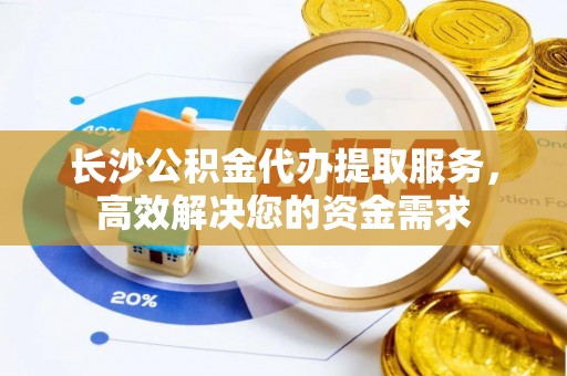 天全长沙公积金代办提取服务，高效解决您的资金需求