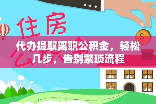 天全代办提取离职公积金，轻松几步，告别繁琐流程