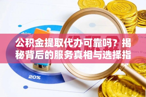 天全公积金提取代办可靠吗？揭秘背后的服务真相与选择指南