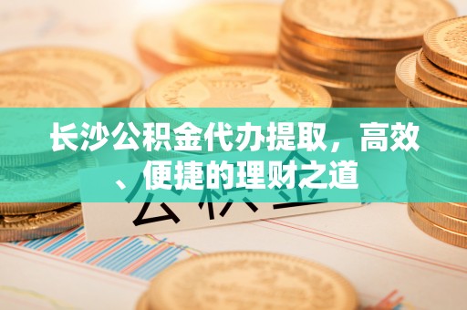 天全长沙公积金代办提取，高效、便捷的理财之道