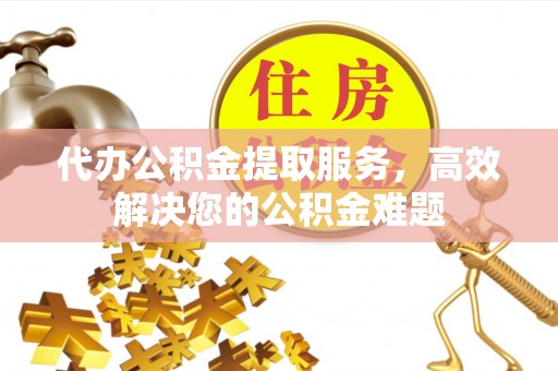 天全代办公积金提取服务，高效解决您的公积金难题