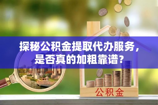 天全探秘公积金提取代办服务，是否真的加粗靠谱？