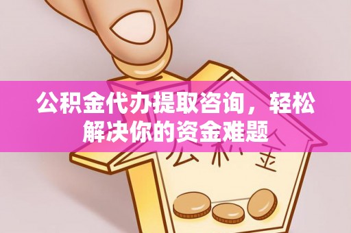 天全公积金代办提取咨询，轻松解决你的资金难题