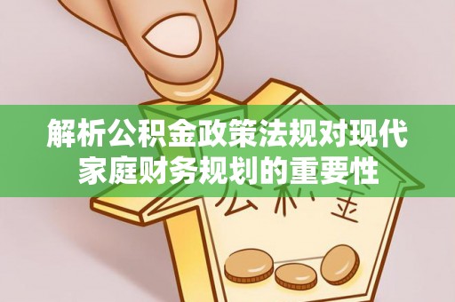 天全解析公积金政策法规对现代家庭财务规划的重要性