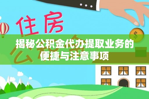 天全揭秘公积金代办提取业务的便捷与注意事项