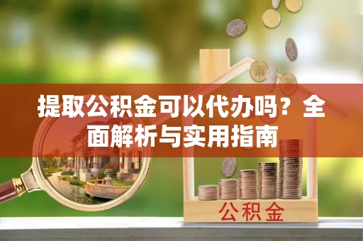 天全提取公积金可以代办吗？全面解析与实用指南