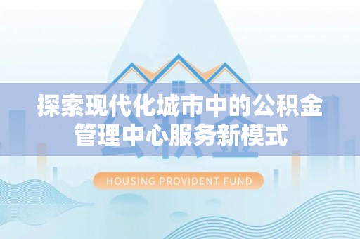 天全探索现代化城市中的公积金管理中心服务新模式