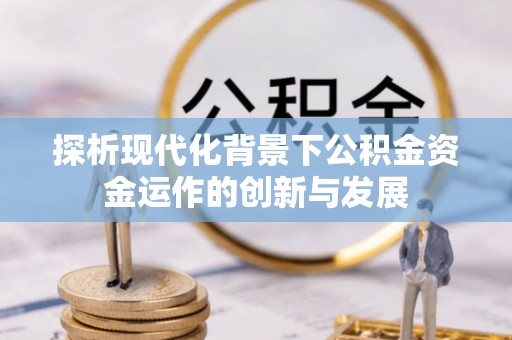 天全探析现代化背景下公积金资金运作的创新与发展