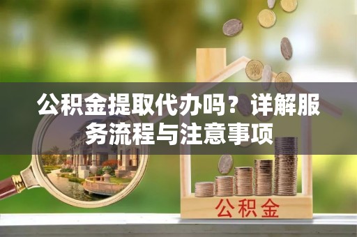 天全公积金提取代办吗？详解服务流程与注意事项