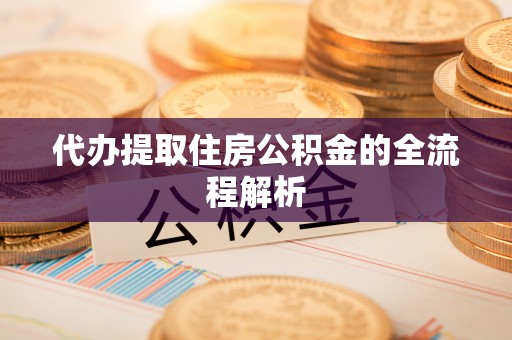 天全代办提取住房公积金的全流程解析