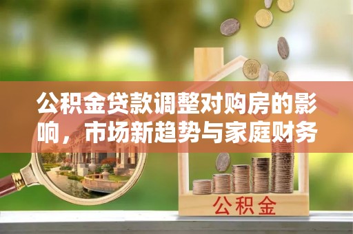 天全公积金贷款调整对购房的影响，市场新趋势与家庭财务规划