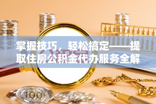 天全掌握技巧，轻松搞定——提取住房公积金代办服务全解析