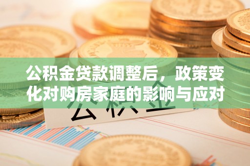 天全公积金贷款调整后，政策变化对购房家庭的影响与应对策略