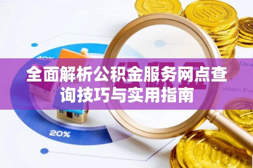 天全全面解析公积金服务网点查询技巧与实用指南