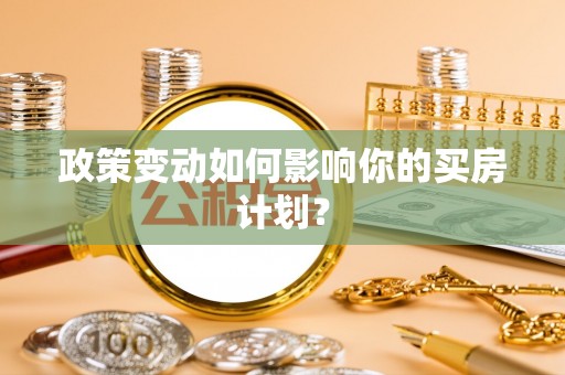 天全政策变动如何影响你的买房计划？