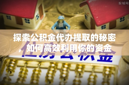 天全探索公积金代办提取的秘密，如何高效利用你的资金
