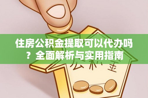 天全住房公积金提取可以代办吗？全面解析与实用指南