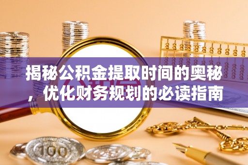 天全揭秘公积金提取时间的奥秘，优化财务规划的必读指南