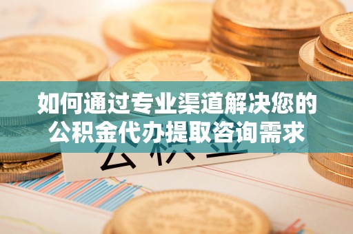 天全如何通过专业渠道解决您的公积金代办提取咨询需求