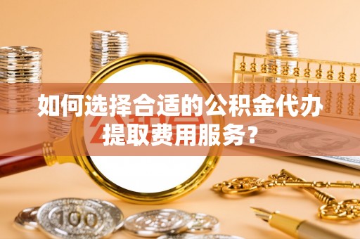 天全如何选择合适的公积金代办提取费用服务？