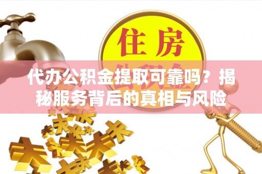 天全代办公积金提取可靠吗？揭秘服务背后的真相与风险