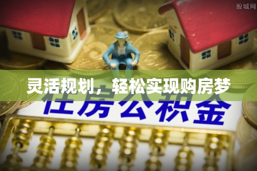 天全灵活规划，轻松实现购房梦