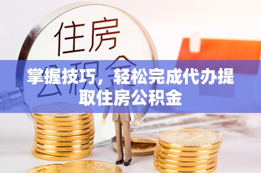 天全掌握技巧，轻松完成代办提取住房公积金