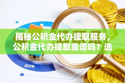 天全揭秘公积金代办提取服务，公积金代办提取靠谱吗？选择需谨慎