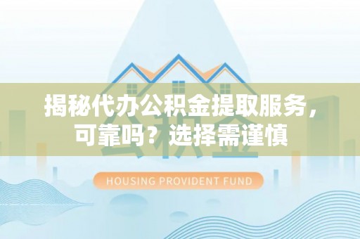 天全揭秘代办公积金提取服务，可靠吗？选择需谨慎