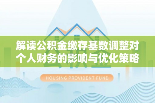 天全解读公积金缴存基数调整对个人财务的影响与优化策略