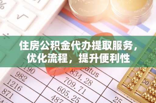天全住房公积金代办提取服务，优化流程，提升便利性