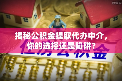 天全揭秘公积金提取代办中介，你的选择还是陷阱？