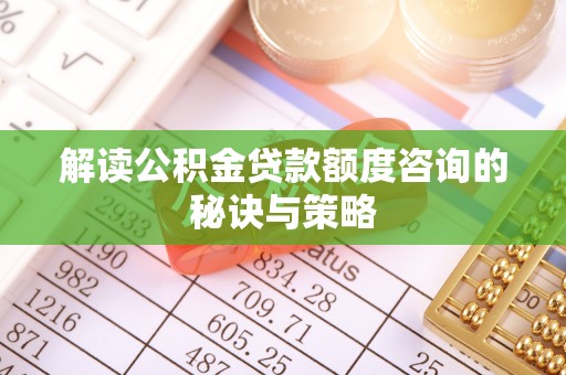 天全解读公积金贷款额度咨询的秘诀与策略
