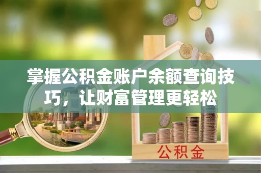 天全掌握公积金账户余额查询技巧，让财富管理更轻松