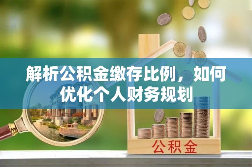 天全解析公积金缴存比例，如何优化个人财务规划