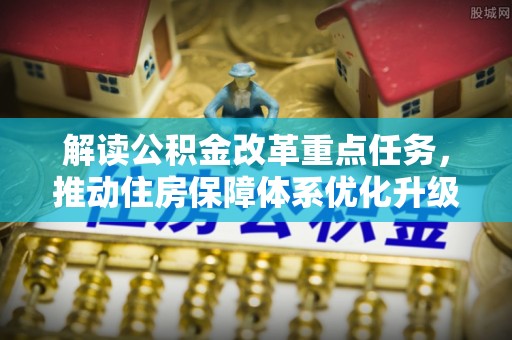天全解读公积金改革重点任务，推动住房保障体系优化升级