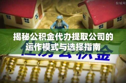 天全揭秘公积金代办提取公司的运作模式与选择指南