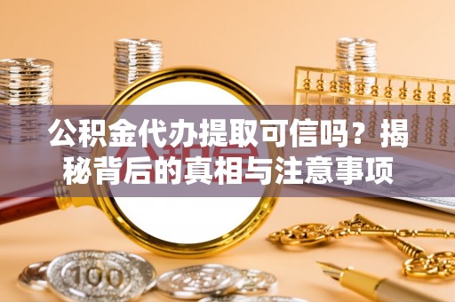 天全公积金代办提取可信吗？揭秘背后的真相与注意事项