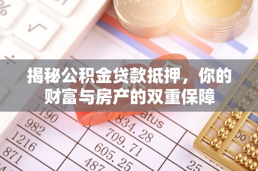 天全揭秘公积金贷款抵押，你的财富与房产的双重保障