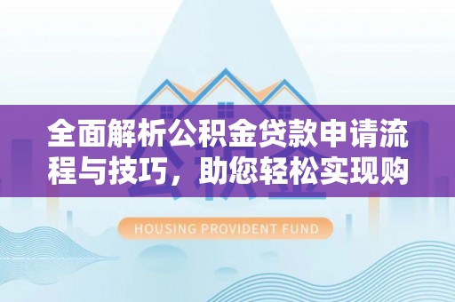 天全全面解析公积金贷款申请流程与技巧，助您轻松实现购房梦想