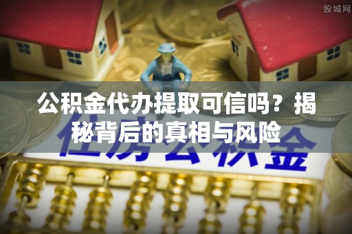 天全公积金代办提取可信吗？揭秘背后的真相与风险