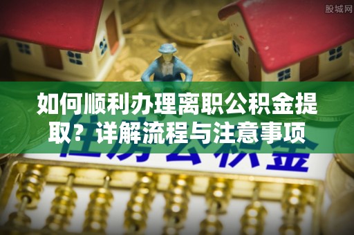 天全如何顺利办理离职公积金提取？详解流程与注意事项
