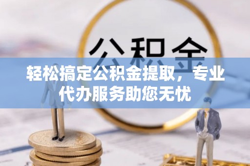 天全轻松搞定公积金提取，专业代办服务助您无忧