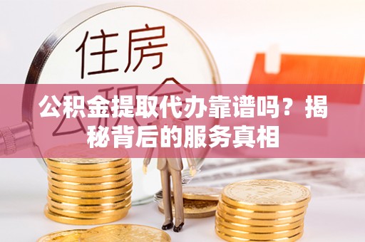 天全公积金提取代办靠谱吗？揭秘背后的服务真相