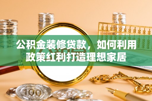 天全公积金装修贷款，如何利用政策红利打造理想家居