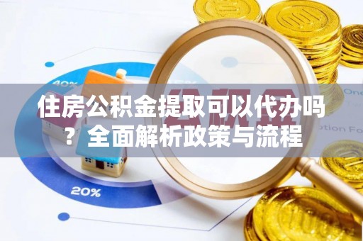 天全住房公积金提取可以代办吗？全面解析政策与流程